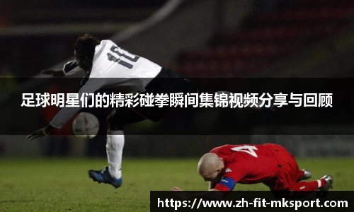 足球明星们的精彩碰拳瞬间集锦视频分享与回顾