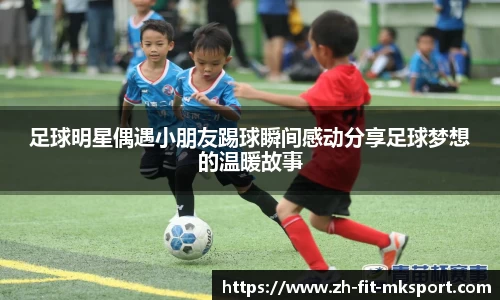 足球明星偶遇小朋友踢球瞬间感动分享足球梦想的温暖故事