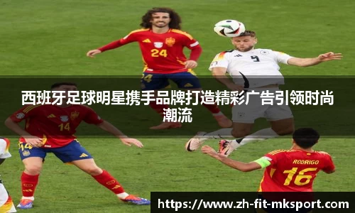 西班牙足球明星携手品牌打造精彩广告引领时尚潮流