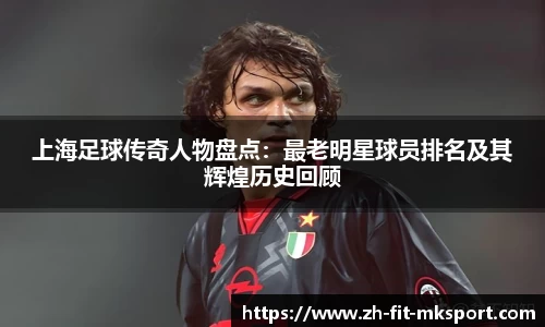 上海足球传奇人物盘点：最老明星球员排名及其辉煌历史回顾
